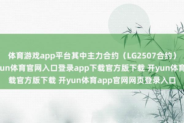 体育游戏app平台其中主力合约（LG2507合约）首日上市大幅低开-开yun体育官网入口登录app下载官方版下载 开yun体育app官网网页登录入口