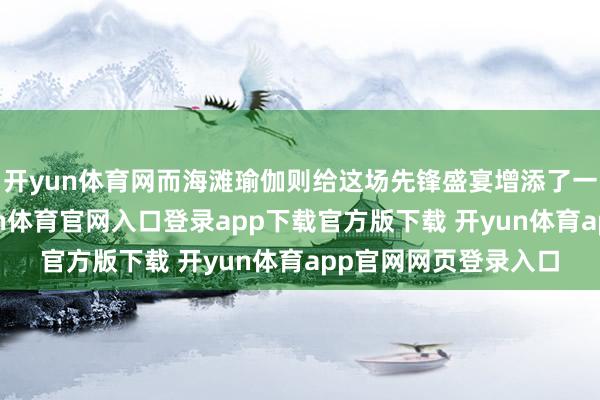 开yun体育网而海滩瑜伽则给这场先锋盛宴增添了一抹宁静与优雅-开yun体育官网入口登录app下载官方版下载 开yun体育app官网网页登录入口