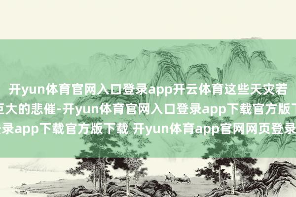 开yun体育官网入口登录app开云体育这些天灾若是发生在本质中齐是巨大的悲催-开yun体育官网入口登录app下载官方版下载 开yun体育app官网网页登录入口