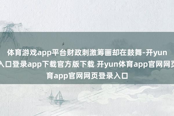 体育游戏app平台财政刺激筹画却在鼓舞-开yun体育官网入口登录app下载官方版下载 开yun体育app官网网页登录入口