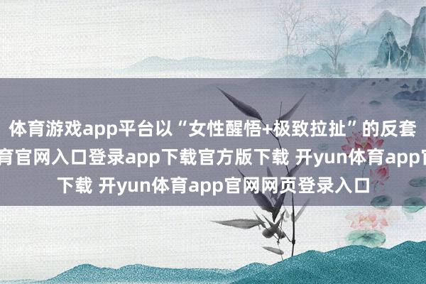 体育游戏app平台以“女性醒悟+极致拉扯”的反套路设定-开yun体育官网入口登录app下载官方版下载 开yun体育app官网网页登录入口
