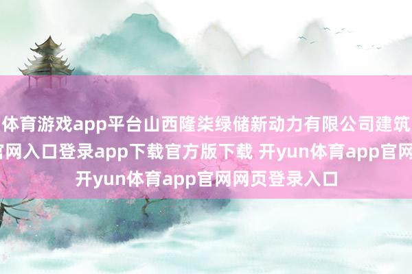 体育游戏app平台山西隆柒绿储新动力有限公司建筑-开yun体育官网入口登录app下载官方版下载 开yun体育app官网网页登录入口