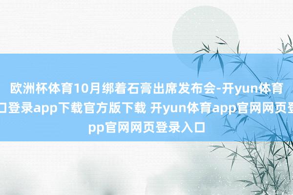 欧洲杯体育10月绑着石膏出席发布会-开yun体育官网入口登录app下载官方版下载 开yun体育app官网网页登录入口