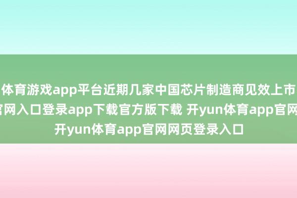 体育游戏app平台近期几家中国芯片制造商见效上市-开yun体育官网入口登录app下载官方版下载 开yun体育app官网网页登录入口