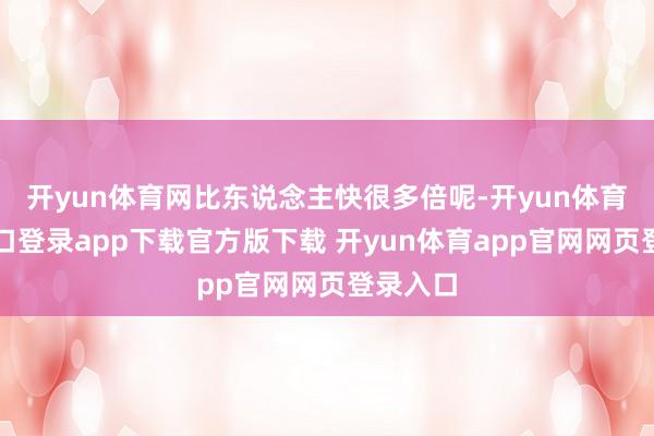 开yun体育网比东说念主快很多倍呢-开yun体育官网入口登录app下载官方版下载 开yun体育app官网网页登录入口