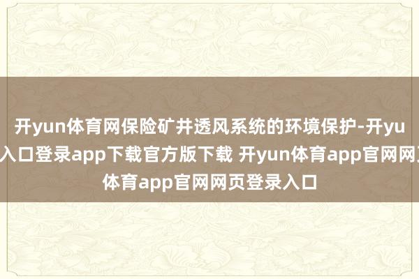 开yun体育网保险矿井透风系统的环境保护-开yun体育官网入口登录app下载官方版下载 开yun体育app官网网页登录入口