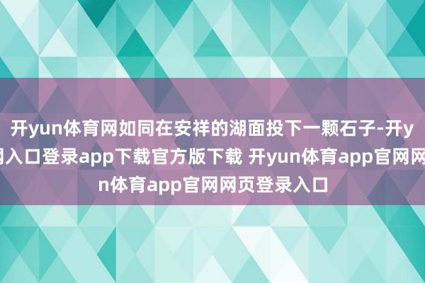 开yun体育网如同在安祥的湖面投下一颗石子-开yun体育官网入口登录app下载官方版下载 开yun体育app官网网页登录入口