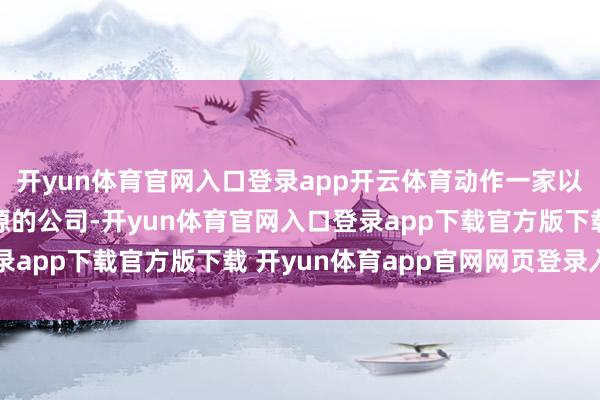 开yun体育官网入口登录app开云体育动作一家以本领研发为中枢驱能源的公司-开yun体育官网入口登录app下载官方版下载 开yun体育app官网网页登录入口