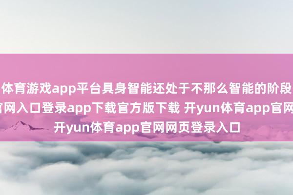 体育游戏app平台具身智能还处于不那么智能的阶段-开yun体育官网入口登录app下载官方版下载 开yun体育app官网网页登录入口