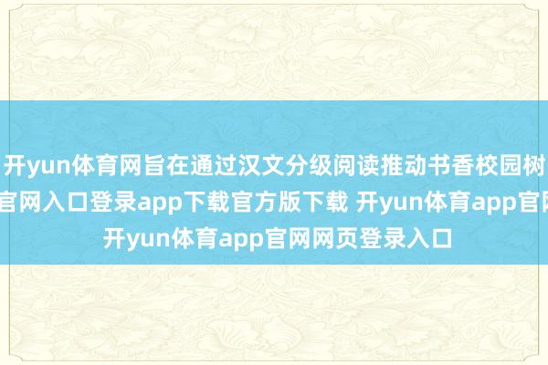 开yun体育网旨在通过汉文分级阅读推动书香校园树立-开yun体育官网入口登录app下载官方版下载 开yun体育app官网网页登录入口