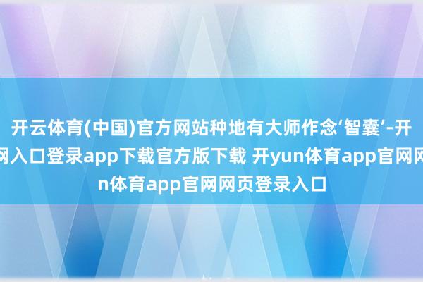 开云体育(中国)官方网站种地有大师作念‘智囊’-开yun体育官网入口登录app下载官方版下载 开yun体育app官网网页登录入口