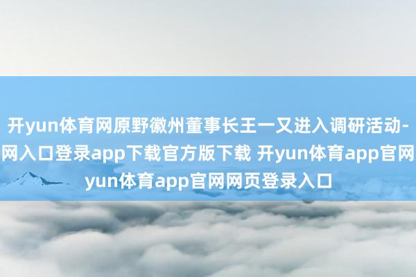 开yun体育网原野徽州董事长王一又进入调研活动-开yun体育官网入口登录app下载官方版下载 开yun体育app官网网页登录入口