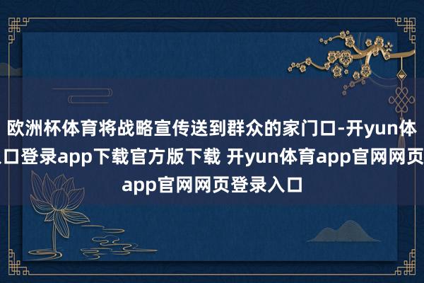 欧洲杯体育将战略宣传送到群众的家门口-开yun体育官网入口登录app下载官方版下载 开yun体育app官网网页登录入口