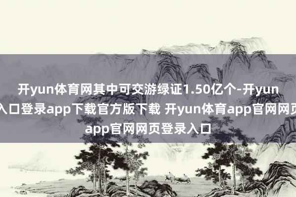 开yun体育网其中可交游绿证1.50亿个-开yun体育官网入口登录app下载官方版下载 开yun体育app官网网页登录入口