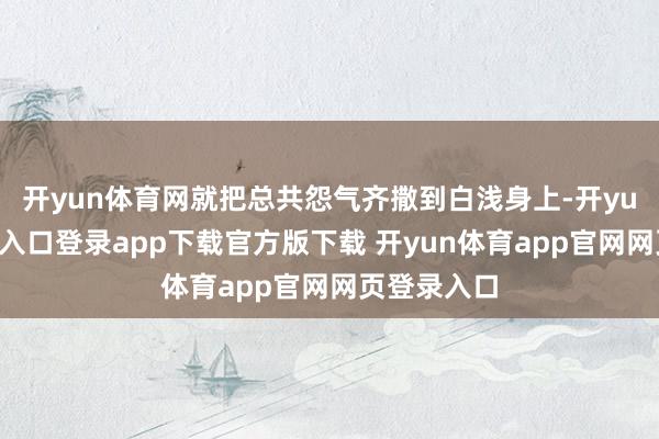 开yun体育网就把总共怨气齐撒到白浅身上-开yun体育官网入口登录app下载官方版下载 开yun体育app官网网页登录入口