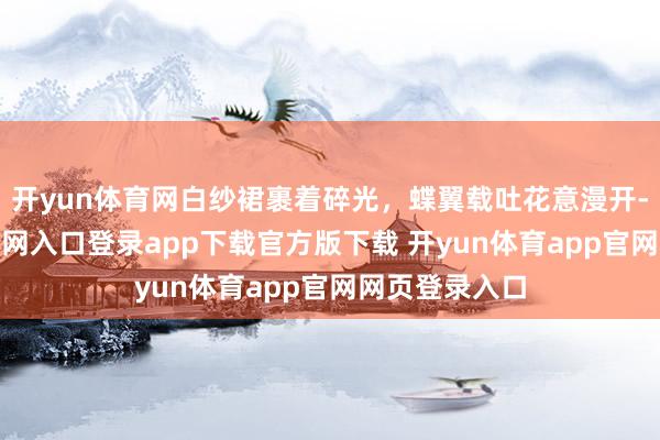 开yun体育网白纱裙裹着碎光，蝶翼载吐花意漫开-开yun体育官网入口登录app下载官方版下载 开yun体育app官网网页登录入口