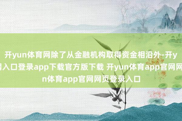 开yun体育网除了从金融机构取得资金相沿外-开yun体育官网入口登录app下载官方版下载 开yun体育app官网网页登录入口