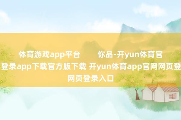 体育游戏app平台        你品-开yun体育官网入口登录app下载官方版下载 开yun体育app官网网页登录入口