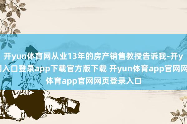 开yun体育网从业13年的房产销售教授告诉我-开yun体育官网入口登录app下载官方版下载 开yun体育app官网网页登录入口