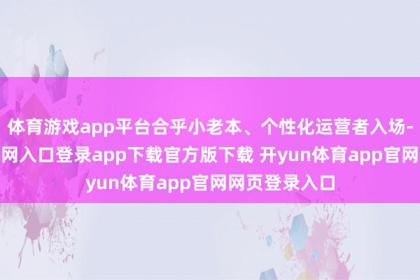 体育游戏app平台合乎小老本、个性化运营者入场-开yun体育官网入口登录app下载官方版下载 开yun体育app官网网页登录入口