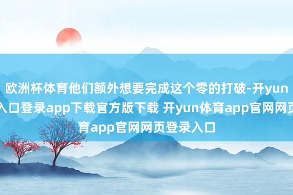 欧洲杯体育他们额外想要完成这个零的打破-开yun体育官网入口登录app下载官方版下载 开yun体育app官网网页登录入口