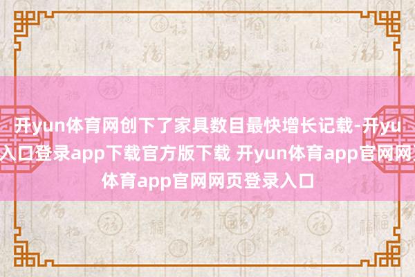 开yun体育网创下了家具数目最快增长记载-开yun体育官网入口登录app下载官方版下载 开yun体育app官网网页登录入口