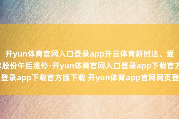 开yun体育官网入口登录app开云体育新时达、爱仕达、巨轮智能、泰尔股份午后涨停-开yun体育官网入口登录app下载官方版下载 开yun体育app官网网页登录入口