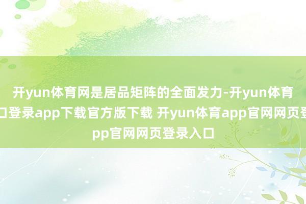开yun体育网是居品矩阵的全面发力-开yun体育官网入口登录app下载官方版下载 开yun体育app官网网页登录入口