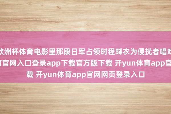 欧洲杯体育电影里那段日军占领时程蝶衣为侵扰者唱戏的戏-开yun体育官网入口登录app下载官方版下载 开yun体育app官网网页登录入口