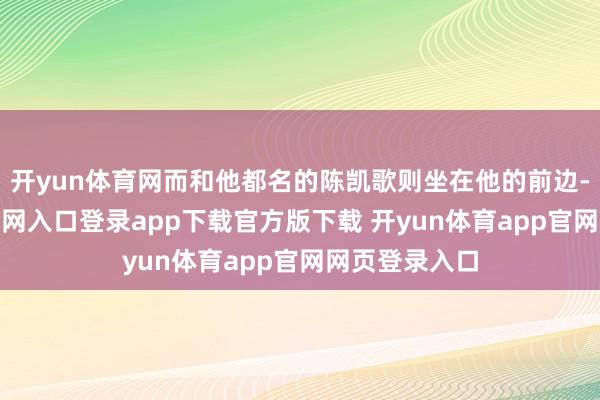 开yun体育网而和他都名的陈凯歌则坐在他的前边-开yun体育官网入口登录app下载官方版下载 开yun体育app官网网页登录入口