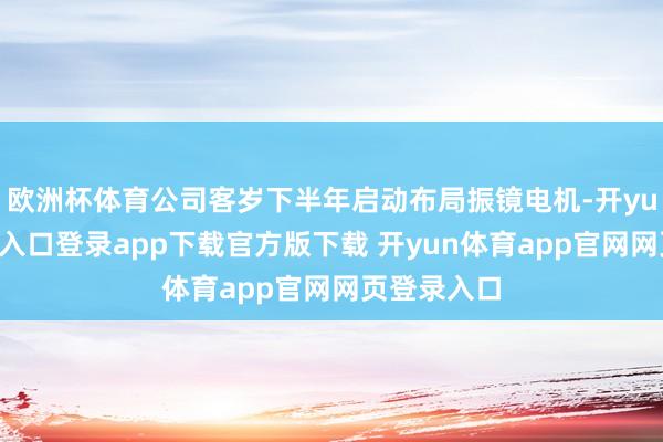 欧洲杯体育公司客岁下半年启动布局振镜电机-开yun体育官网入口登录app下载官方版下载 开yun体育app官网网页登录入口