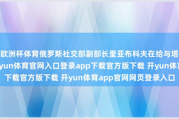欧洲杯体育俄罗斯社交部副部长里亚布科夫在给与塔斯社采访时示意-开yun体育官网入口登录app下载官方版下载 开yun体育app官网网页登录入口