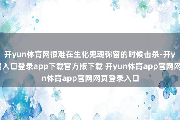 开yun体育网很难在生化鬼魂弥留的时候击杀-开yun体育官网入口登录app下载官方版下载 开yun体育app官网网页登录入口