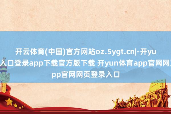 开云体育(中国)官方网站oz.5ygt.cn|-开yun体育官网入口登录app下载官方版下载 开yun体育app官网网页登录入口