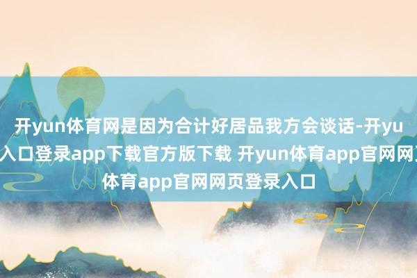 开yun体育网是因为合计好居品我方会谈话-开yun体育官网入口登录app下载官方版下载 开yun体育app官网网页登录入口
