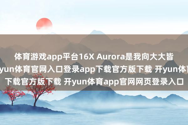 体育游戏app平台16X Aurora是我向大大皆游戏玩家推选的型号-开yun体育官网入口登录app下载官方版下载 开yun体育app官网网页登录入口