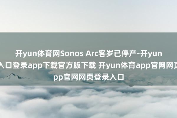 开yun体育网Sonos Arc客岁已停产-开yun体育官网入口登录app下载官方版下载 开yun体育app官网网页登录入口