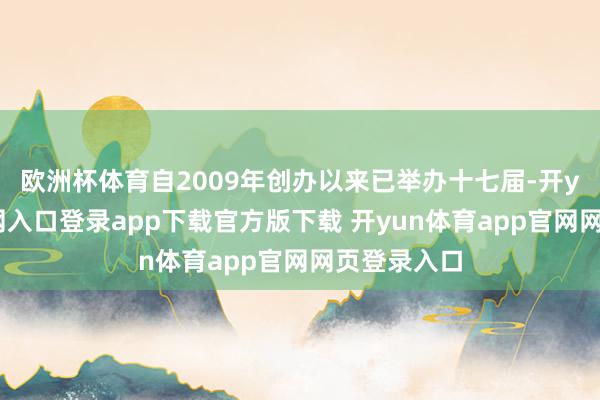 欧洲杯体育自2009年创办以来已举办十七届-开yun体育官网入口登录app下载官方版下载 开yun体育app官网网页登录入口
