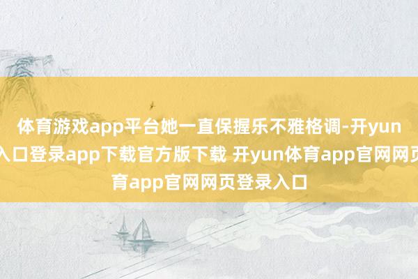 体育游戏app平台她一直保握乐不雅格调-开yun体育官网入口登录app下载官方版下载 开yun体育app官网网页登录入口