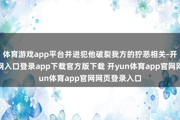体育游戏app平台并进犯他破裂我方的狞恶相关-开yun体育官网入口登录app下载官方版下载 开yun体育app官网网页登录入口