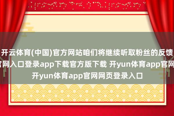 开云体育(中国)官方网站咱们将继续听取粉丝的反馈-开yun体育官网入口登录app下载官方版下载 开yun体育app官网网页登录入口