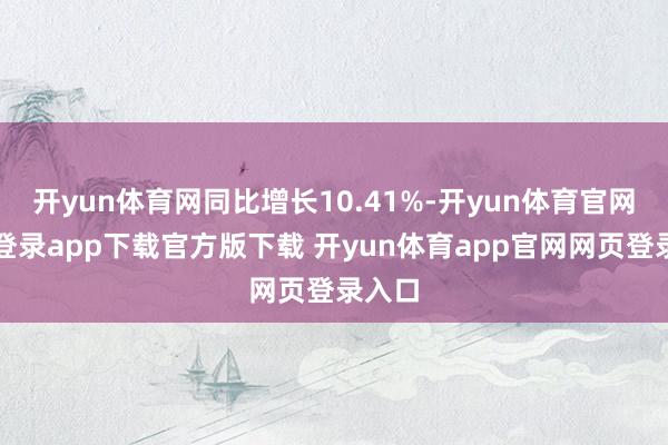 开yun体育网同比增长10.41%-开yun体育官网入口登录app下载官方版下载 开yun体育app官网网页登录入口