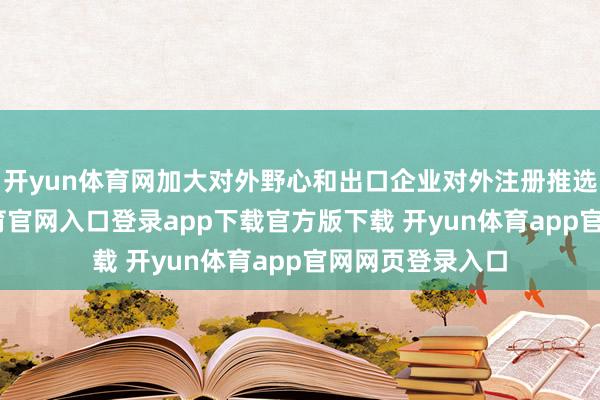 开yun体育网加大对外野心和出口企业对外注册推选力度-开yun体育官网入口登录app下载官方版下载 开yun体育app官网网页登录入口