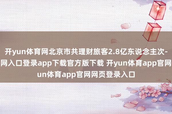 开yun体育网北京市共理财旅客2.8亿东说念主次-开yun体育官网入口登录app下载官方版下载 开yun体育app官网网页登录入口