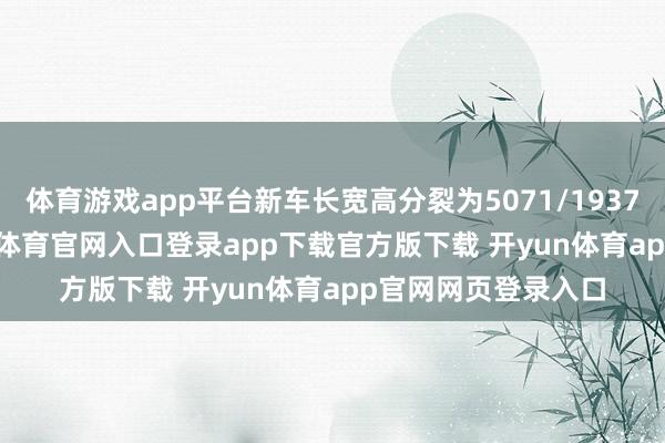 体育游戏app平台新车长宽高分裂为5071/1937/1512mm-开yun体育官网入口登录app下载官方版下载 开yun体育app官网网页登录入口