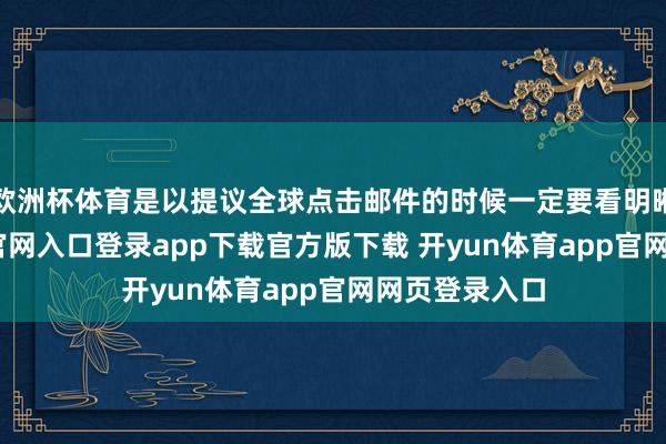 欧洲杯体育是以提议全球点击邮件的时候一定要看明晰-开yun体育官网入口登录app下载官方版下载 开yun体育app官网网页登录入口