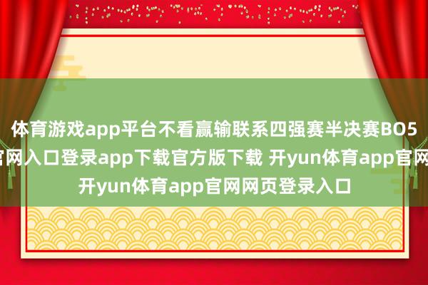 体育游戏app平台不看赢输联系四强赛半决赛BO5-开yun体育官网入口登录app下载官方版下载 开yun体育app官网网页登录入口