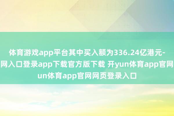 体育游戏app平台其中买入额为336.24亿港元-开yun体育官网入口登录app下载官方版下载 开yun体育app官网网页登录入口