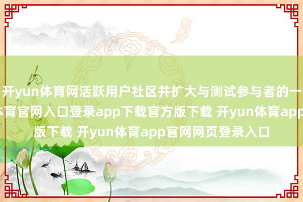 开yun体育网活跃用户社区并扩大与测试参与者的一样渠说念-开yun体育官网入口登录app下载官方版下载 开yun体育app官网网页登录入口