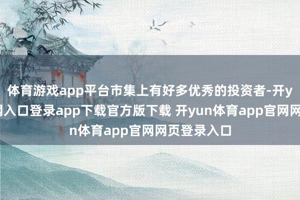 体育游戏app平台市集上有好多优秀的投资者-开yun体育官网入口登录app下载官方版下载 开yun体育app官网网页登录入口